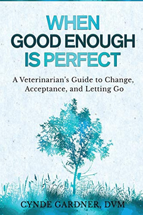 When Good Enough is Perfect: A Veterinarians Guide to Change, Acceptance, and Letting Go