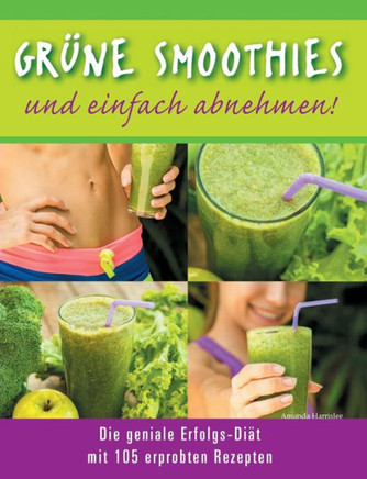 Gr?ne Smoothies - und einfach abnehmen! - Die geniale Erfolgs-Di?t mit 105 erprobten Rezepten