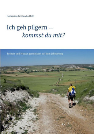 Ich geh pilgern - kommst du mit?: Tochter und Mutter gemeinsam auf dem Jakobsweg.