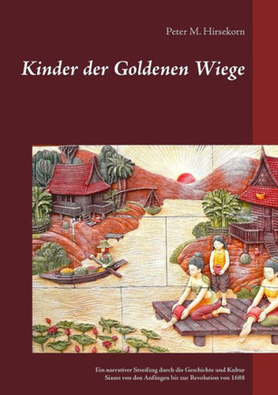 Kinder der Goldenen Wiege: Ein narrativer Streifzug durch die Geschichte und Kultur Siams von den Anf?ngen bis zur Revolution von 1688