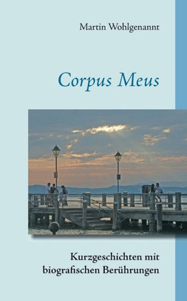 Corpus Meus: Kurzgeschichten mit biografischen Ber?hrungen