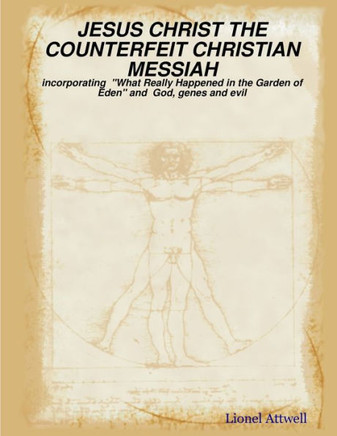 JESUS CHRIST THE COUNTERFEIT CHRISTIAN MESSIAH - incorporating ""What Really Happened in the Garden of Eden"" and God, genes and evil