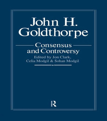 John Goldthorpe: Consensus And Controversy John Goldthorpe: Consensus And Controversy
