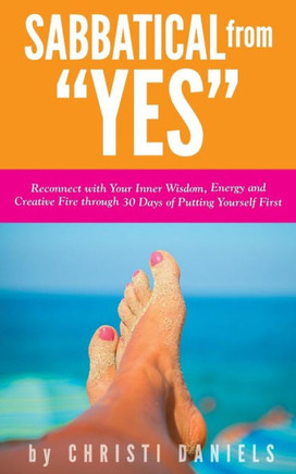 Sabbatical From "Yes": Reconnect With Your Inner Wisdom, Energy And Creative Fire Through 30 Days Of Putting Yourself First