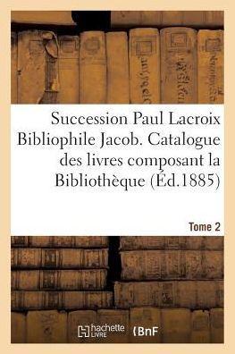 Succession Paul LaCroix Bibliophile Jacob. Catalogue Des Livres Composant La Biblioth??ue Tome 2