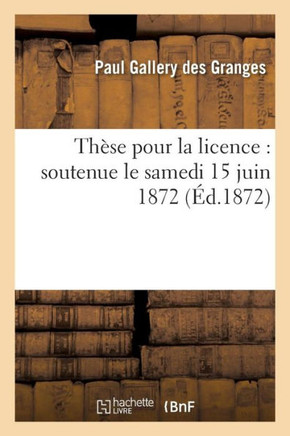 Th??e Pour La Licence: Soutenue Le Samedi 15 Juin 1872,