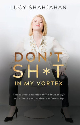 Don't Sh*t In My Vortex: How to create massive shifts in your life and attract your soulmate relationship