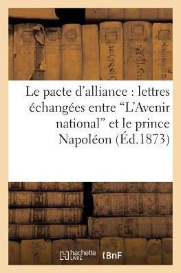 Le Pacte d'Alliance: Lettres ??hang??s Entre 'L'avenir National' Et Le Prince Napol??n: , Le 26 Septembre 1873