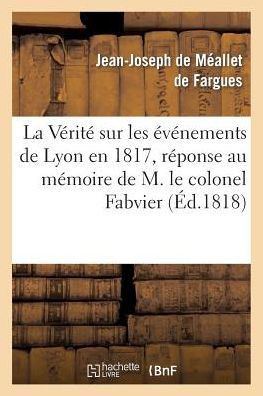 La V??it??Sur Les ????emens de Lyon En 1817, R??onse Au M??oire de M. Le Colonel Fabvier