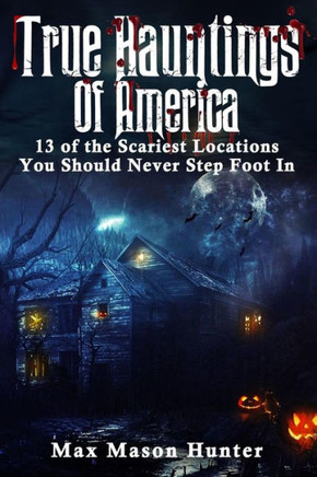 True Hauntings Of America: 13 Of The Scariest Locations You Should Never Step Foot In (Bizarre Horror Stories)