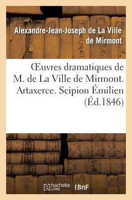 Oeuvres Dramatiques de M. de la Ville de Mirmont. Artaxerce. Scipion ??ilien. Alexandre Et Apelle: . Le Folliculaire. Charles VI. Une Journ?? d'??ecti