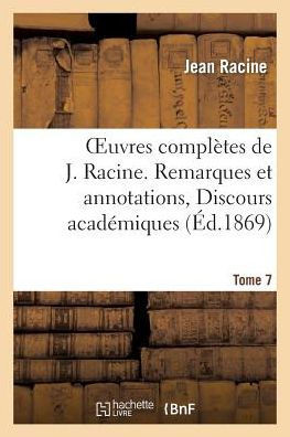 Oeuvres Compl??es de J. Racine. Tome 7. Remarques Et Annotations, Discours Acad??iques: , Correspondance