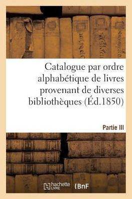 Catalogue Par Ordre Alphab??ique de Livres Provenant de Diverses Biblioth??ues. Partie III: , Compos?? de la Biblioth??ue de Feu M. Ti??ert