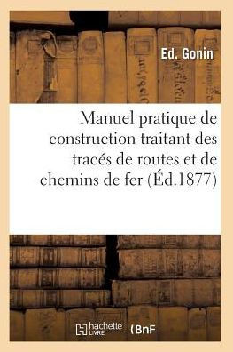 Manuel Pratique de Construction Traitant Des Trac?? de Routes Et de Chemins de Fer