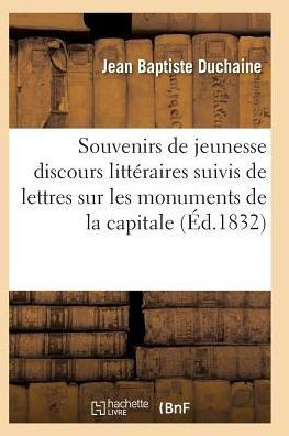 Souvenirs de Jeunesse Ou Discours Litt??aires: Suivis de Lettres Sur Les Monuments de la Capitale