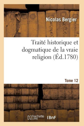 Trait??Historique Et Dogmatique de la Vraie Religion. Tome 12