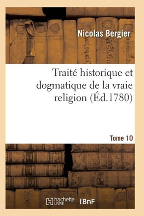 Trait??Historique Et Dogmatique de la Vraie Religion. Tome 10