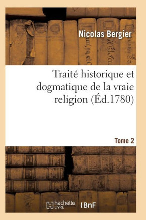 Trait??Historique Et Dogmatique de la Vraie Religion. Tome 2