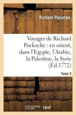 Voyages de Richard Pockocke: En Orient, Dans l'Egypte, l'Arabie, La Palestine, La Syrie. T. 5: , La Gr??e, La Thrace, Etc...