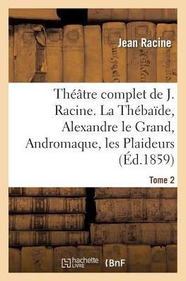 Th???tre Complet de J. Racine, Pr??????d'Une Notice Par M. Auger. Tome 2. La Th??a??e: , Alexandre Le Grand, Andromaque, Les Plaideurs, Britannicus, B??,Racine