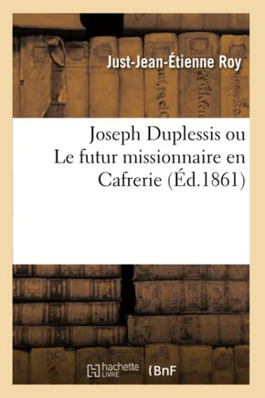 Joseph Duplessis Ou Le Futur Missionnaire En Cafrerie: : Souvenirs d'Un Voyage Dans La Colonie Du Cap de Bonne Esp??ance...