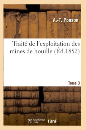 Trait??de l'Exploitation Des Mines de Houille. Tome 3: , Ou Exposition Comparative Des M??hodes Employ??s En Belgique, En France...
