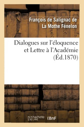 Dialogues Sur l'??oquence Et Lettre ??l'Acad??ie: , Pr?????? de l'??oge de F??elon Par Le Cardinal Maury