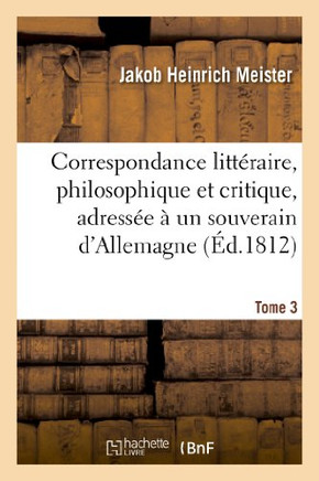 Correspondance Litt??aire, Philosophique Et Critique, Adress?? ??Un Souverain d'Allemagne. Tome 3: , Depuis 1770 Jusqu'en 1782
