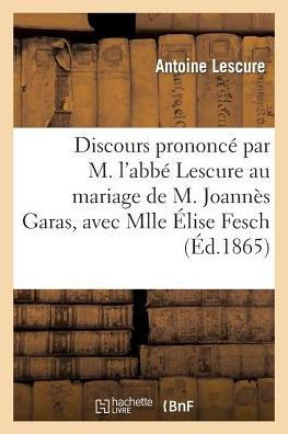 Discours Prononc??Par M. l'Abb??Lescure Au Mariage de M. Joann?? Garas, Avec Mlle ??ise Fesch: : Dans l'??lise de Saint-Pierre de Vaise ??Lyon, Le 12