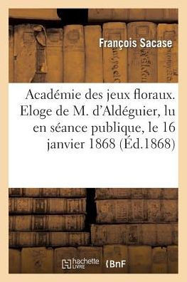 Acad??ie Des Jeux Floraux. Eloge de M. d'Ald??uier, Lu En S??nce Publique, Le 16 Janvier 1868