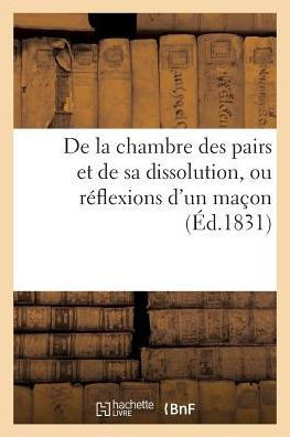 de la Chambre Des Pairs Et de Sa Dissolution, Ou R??lexions d'Un Ma??n, Adress??s ??Ses Amis: Les Ma??ns Et ??Toutes Les Coteries de B??iment