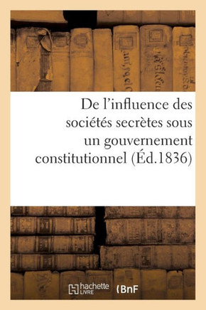 de l'Influence Des Soci???? Secr??es Sous Un Gouvernement Constitutionnel. Consid??ations: Sur MM. de Peyronnet Et de Chantelauze, Ex-Ministres de Cha