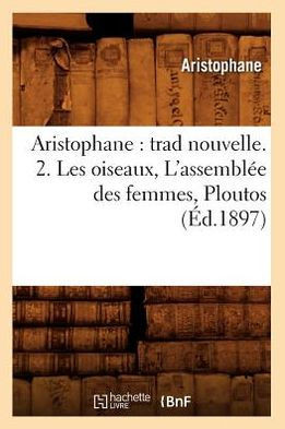 Aristophane: Trad Nouvelle. 2. Les Oiseaux, l'Assembl?? Des Femmes, Ploutos (??.1897)