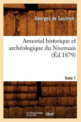 Armorial Historique Et Arch??logique Du Nivernais. Tome 1 (??.1879)