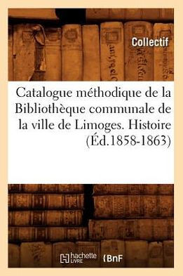 Catalogue M??hodique de la Biblioth??ue Communale de la Ville de Limoges. Histoire (??.1858-1863)