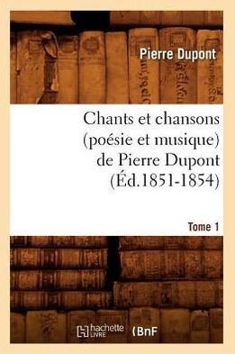 Chants Et Chansons (Po??ie Et Musique) de Pierre Dupont. Tome 1 (??.1851-1854)