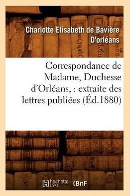 Correspondance de Madame, Duchesse d'Orl??ns: Extraite Des Lettres Publi??s. Volume 1 (??.1880)