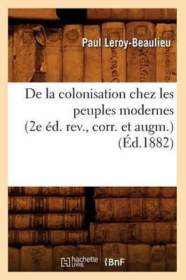 de la Colonisation Chez Les Peuples Modernes (2e ??. Rev., Corr. Et Augm.) (??.1882)