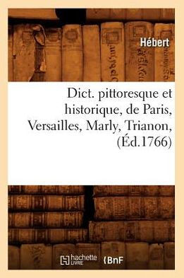 Dict. Pittoresque Et Historique, de Paris, Versailles, Marly, Trianon, (??.1766)