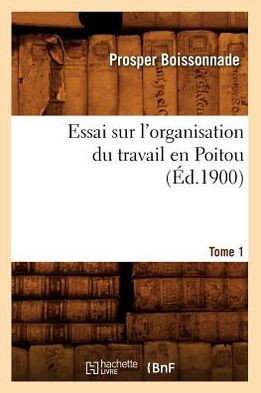 Essai Sur l'Organisation Du Travail En Poitou. Tome 1 (??.1900)