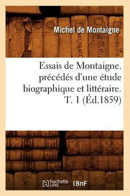Essais de Montaigne. Pr?????? d'Une ??ude Biographique Et Litt??aire. T. 1 (??.1859)