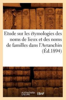 Etude Sur Les ??ymologies Des Noms de Lieux Et Des Noms de Familles Dans l'Avranchin, (??.1894)