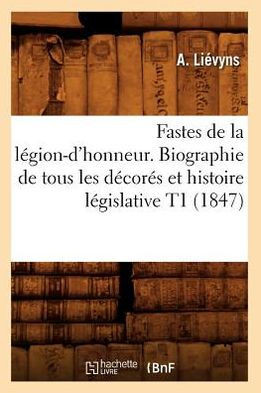 Fastes de la L??ion-d'Honneur. Biographie de Tous Les D??or?? Et Histoire L??islative T1 (1847)