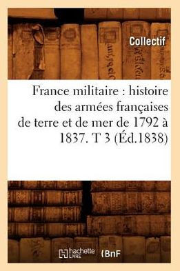 France Militaire: Histoire Des Arm??s Fran??ises de Terre Et de Mer de 1792 ??1837. T 3 (??.1838)