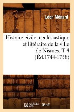 Histoire Civile, Eccl??iastique Et Litt??aire de la Ville de Nismes. T 4 (??.1744-1758)