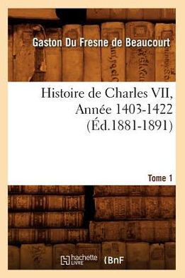 Histoire de Charles VII. Tome 1, Ann?? 1403-1422 (??.1881-1891)
