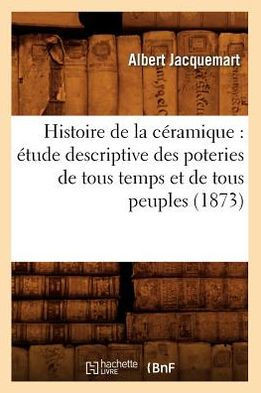 Histoire de la C??amique: ??ude Descriptive Des Poteries de Tous Temps Et de Tous Peuples (1873)
