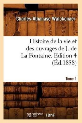 Histoire de la Vie Et Des Ouvrages de J. de la Fontaine. Tome 1, Edition 4 (??.1858)