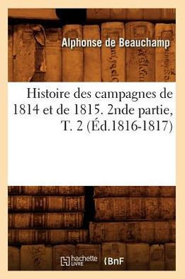 Histoire Des Campagnes de 1814 Et de 1815. 2nde Partie, T. 2 (??.1816-1817)