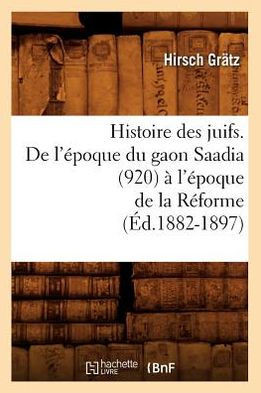 Histoire Des Juifs. de l'??oque Du Gaon Saadia (920) ??l'??oque de la R??orme (??.1882-1897)